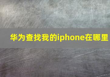 华为查找我的iphone在哪里