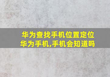 华为查找手机位置定位华为手机,手机会知道吗