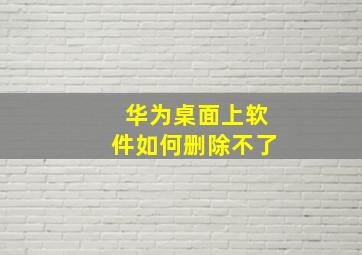 华为桌面上软件如何删除不了