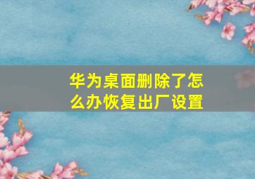 华为桌面删除了怎么办恢复出厂设置