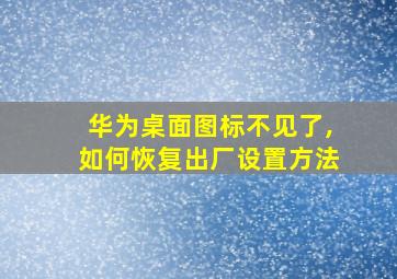 华为桌面图标不见了,如何恢复出厂设置方法