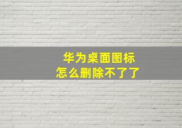 华为桌面图标怎么删除不了了