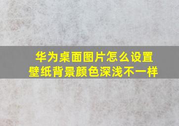 华为桌面图片怎么设置壁纸背景颜色深浅不一样