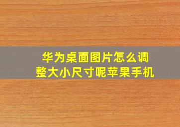 华为桌面图片怎么调整大小尺寸呢苹果手机