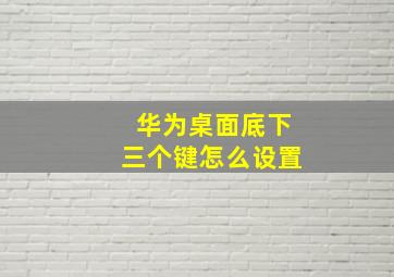 华为桌面底下三个键怎么设置