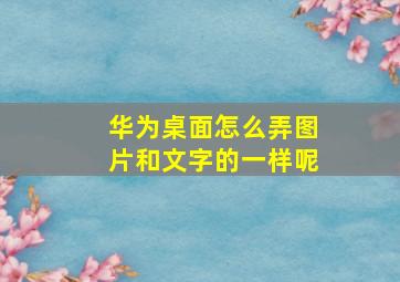 华为桌面怎么弄图片和文字的一样呢