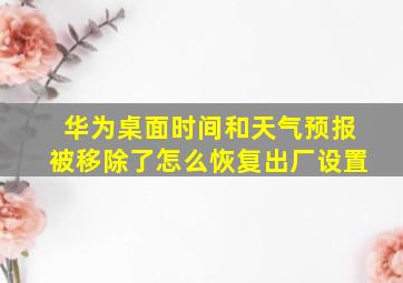 华为桌面时间和天气预报被移除了怎么恢复出厂设置