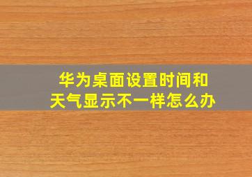 华为桌面设置时间和天气显示不一样怎么办