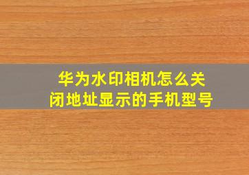 华为水印相机怎么关闭地址显示的手机型号