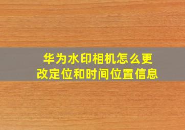 华为水印相机怎么更改定位和时间位置信息