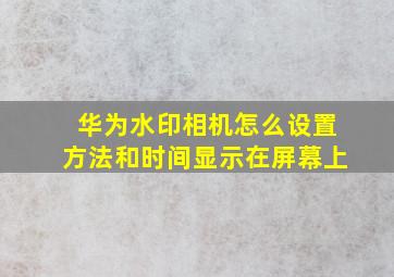 华为水印相机怎么设置方法和时间显示在屏幕上