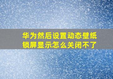 华为然后设置动态壁纸锁屏显示怎么关闭不了