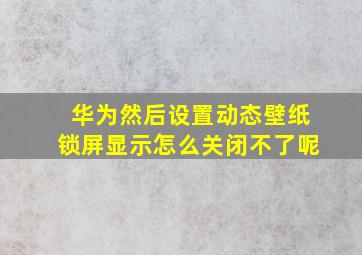 华为然后设置动态壁纸锁屏显示怎么关闭不了呢