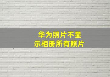 华为照片不显示相册所有照片