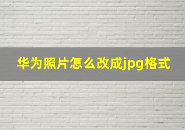 华为照片怎么改成jpg格式