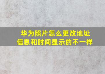 华为照片怎么更改地址信息和时间显示的不一样