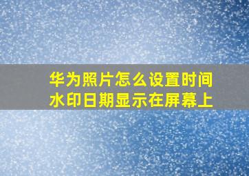 华为照片怎么设置时间水印日期显示在屏幕上