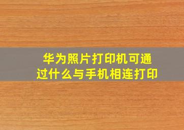 华为照片打印机可通过什么与手机相连打印