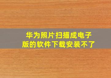 华为照片扫描成电子版的软件下载安装不了