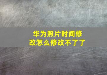 华为照片时间修改怎么修改不了了