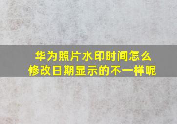 华为照片水印时间怎么修改日期显示的不一样呢