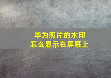 华为照片的水印怎么显示在屏幕上