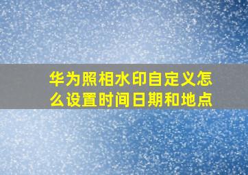 华为照相水印自定义怎么设置时间日期和地点