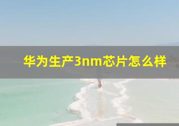 华为生产3nm芯片怎么样