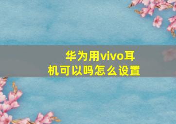 华为用vivo耳机可以吗怎么设置