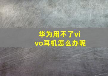 华为用不了vivo耳机怎么办呢