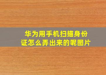 华为用手机扫描身份证怎么弄出来的呢图片