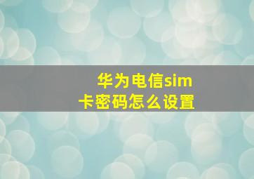 华为电信sim卡密码怎么设置