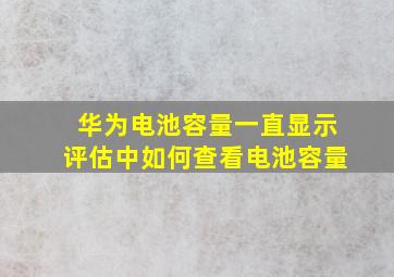 华为电池容量一直显示评估中如何查看电池容量