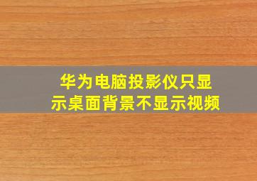 华为电脑投影仪只显示桌面背景不显示视频