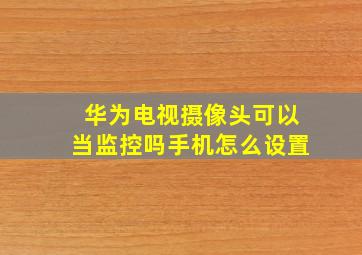 华为电视摄像头可以当监控吗手机怎么设置