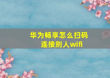 华为畅享怎么扫码连接别人wifi