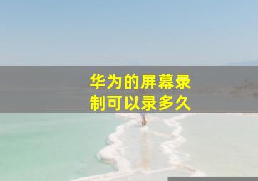 华为的屏幕录制可以录多久