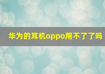 华为的耳机oppo用不了了吗