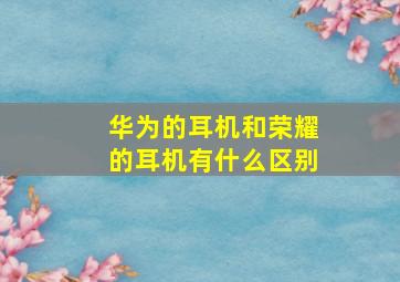 华为的耳机和荣耀的耳机有什么区别