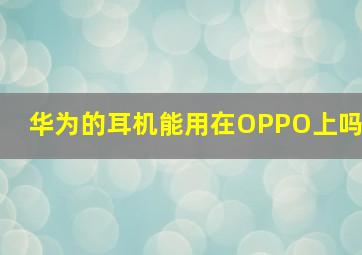 华为的耳机能用在OPPO上吗