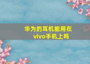 华为的耳机能用在vivo手机上吗