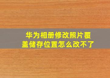 华为相册修改照片覆盖储存位置怎么改不了