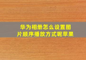 华为相册怎么设置图片顺序播放方式呢苹果