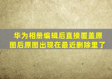 华为相册编辑后直接覆盖原图后原图出现在最近删除里了