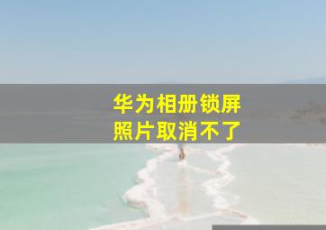 华为相册锁屏照片取消不了