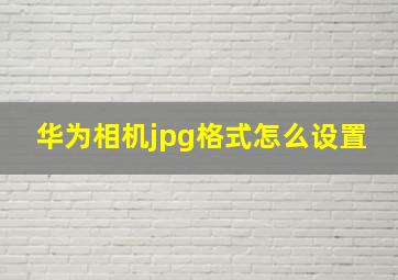 华为相机jpg格式怎么设置