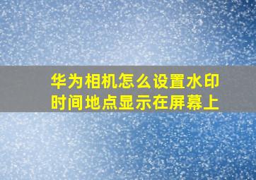 华为相机怎么设置水印时间地点显示在屏幕上