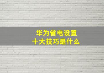 华为省电设置十大技巧是什么