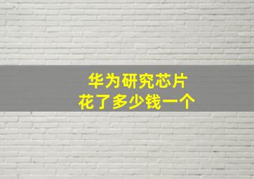 华为研究芯片花了多少钱一个