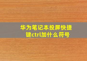 华为笔记本投屏快捷键ctrl加什么符号